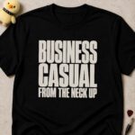 Black t-shirt printed BUSINESS CASUAL FROM THE NECK UP in bold condensed white lettering