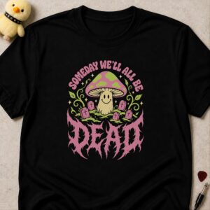 Black t-shirt printed SOMEDAY WE'LL ALL BE DEAD around a smiling pink and green mushroom among small gravestones